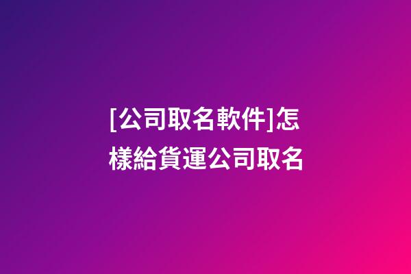 [公司取名軟件]怎樣給貨運公司取名-第1張-公司起名-玄機派